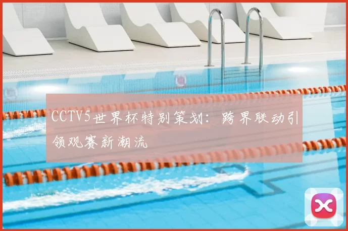 CCTV5世界杯特别策划:跨界联动引领观赛新潮流