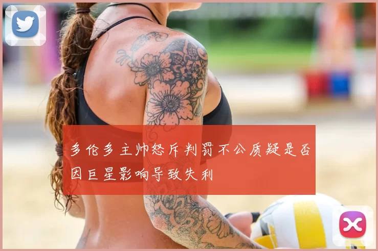多伦多主帅怒斥判罚不公质疑是否因巨星影响导致失利