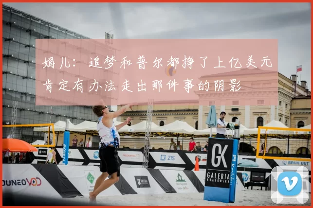 娟儿：追梦和普尔都挣了上亿美元肯定有办法走出那件事的阴影