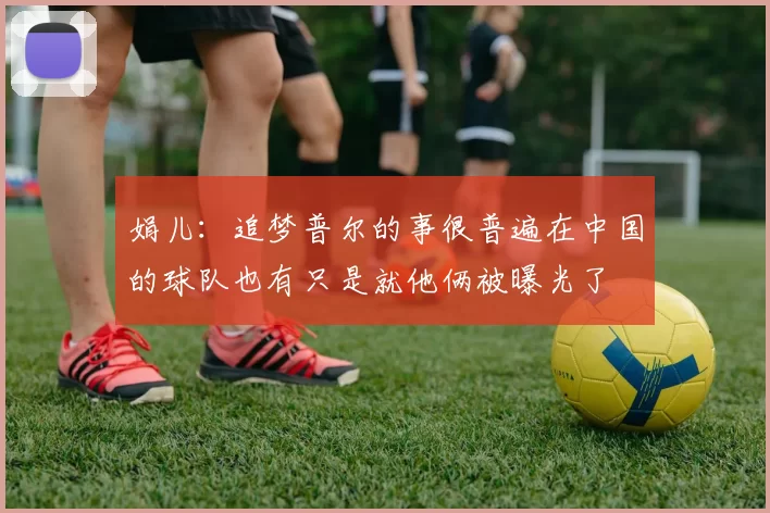 娟儿：追梦普尔的事很普遍在中国的球队也有只是就他俩被曝光了