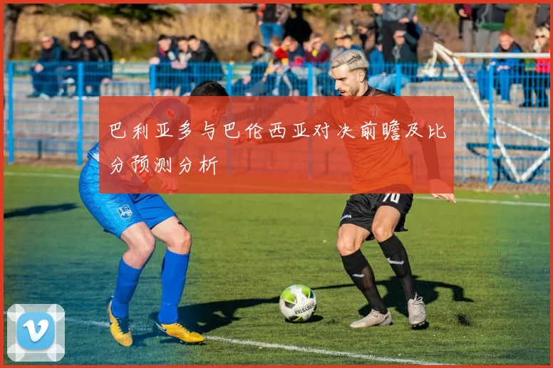 巴利亚多与巴伦西亚对决前瞻及比分预测分析