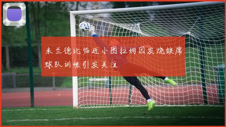 米兰德比临近小图拉姆因发烧缺席球队训练引发关注