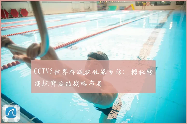 CCTV5世界杯版权独家专访:揭秘转播权背后的战略布局