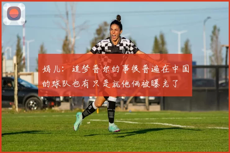 娟儿：追梦普尔的事很普遍在中国的球队也有只是就他俩被曝光了
