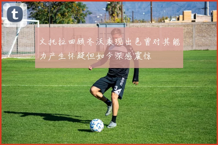 文托拉回顾齐沃表现出色曾对其能力产生怀疑但如今深感震惊