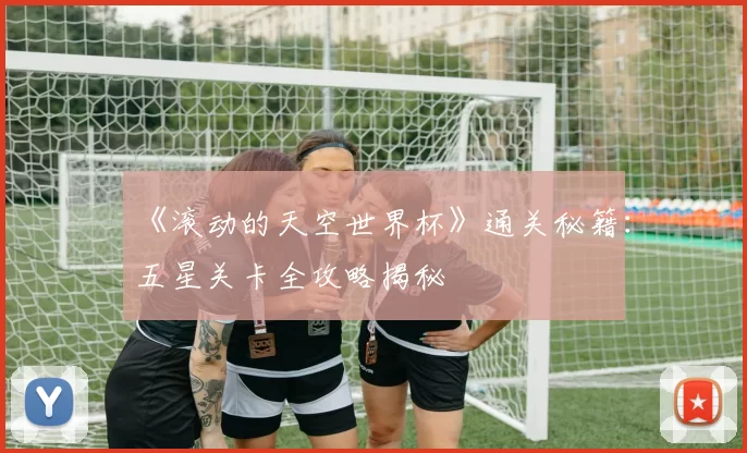 《滚动的天空世界杯》通关秘籍:五星关卡全攻略揭秘