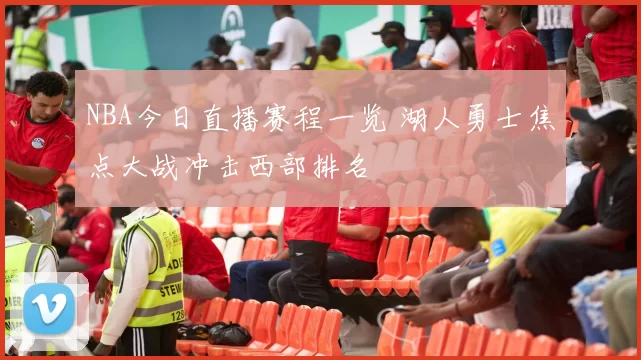 NBA今日直播赛程一览 湖人勇士焦点大战冲击西部排名