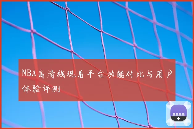 NBA高清线观看平台功能对比与用户体验评测