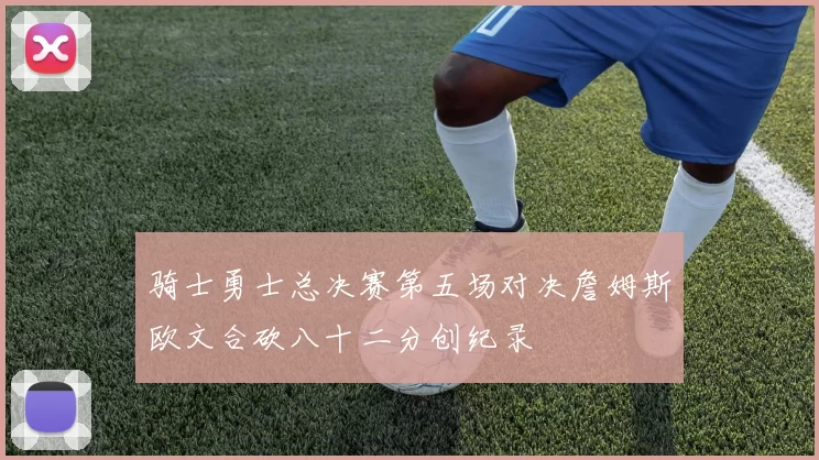 骑士勇士总决赛第五场对决詹姆斯欧文合砍八十二分创纪录