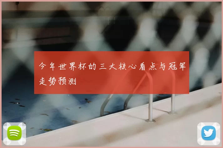 今年世界杯的三大核心看点与冠军走势预测