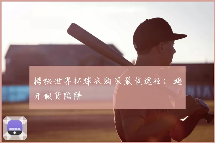 揭秘世界杯球衣购买最佳途径：避开假货陷阱