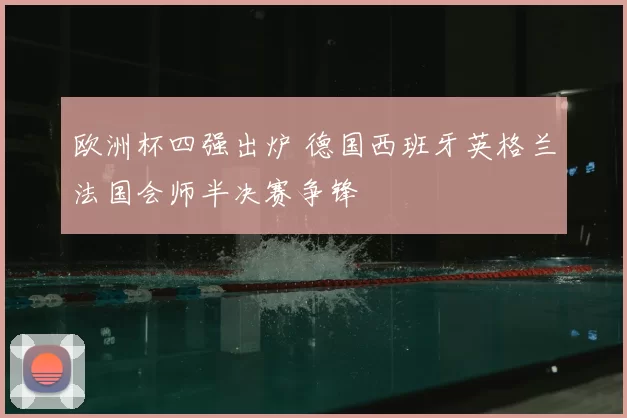 欧洲杯四强出炉 德国西班牙英格兰法国会师半决赛争锋