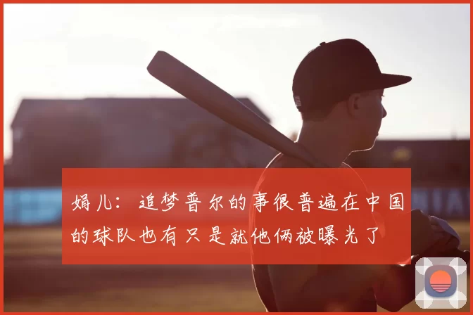 娟儿：追梦普尔的事很普遍在中国的球队也有只是就他俩被曝光了