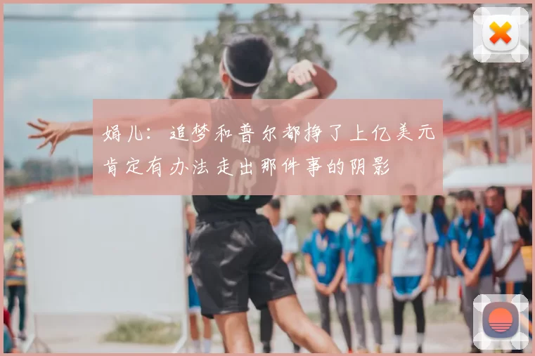 娟儿:追梦和普尔都挣了上亿美元肯定有办法走出那件事的阴影