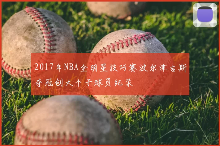 2017年NBA全明星技巧赛波尔津吉斯夺冠创大个子球员纪录