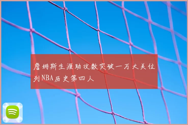 詹姆斯生涯助攻数突破一万大关位列NBA历史第四人