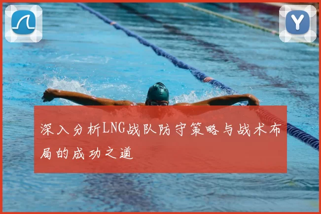 深入分析LNG战队防守策略与战术布局的成功之道