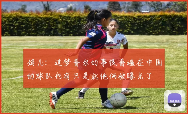 娟儿：追梦普尔的事很普遍在中国的球队也有只是就他俩被曝光了