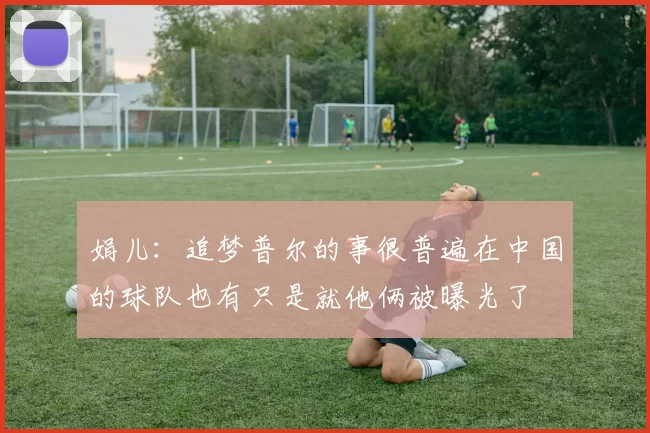 娟儿：追梦普尔的事很普遍在中国的球队也有只是就他俩被曝光了