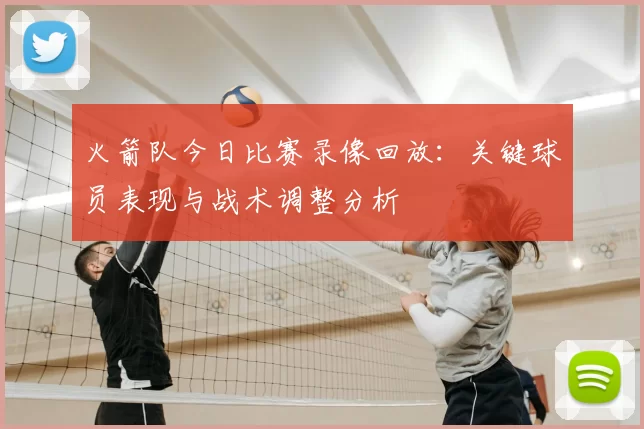 火箭队今日比赛录像回放：关键球员表现与战术调整分析