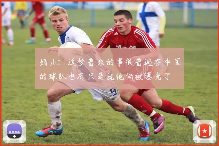 娟儿:追梦普尔的事很普遍在中国的球队也有只是就他俩被曝光了