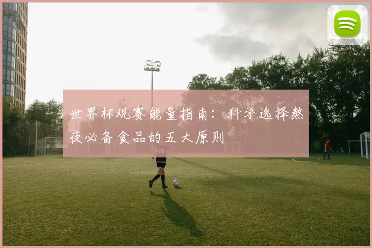 世界杯观赛能量指南:科学选择熬夜必备食品的五大原则