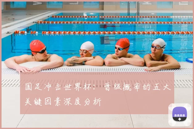 国足冲击世界杯:晋级概率的五大关键因素深度分析