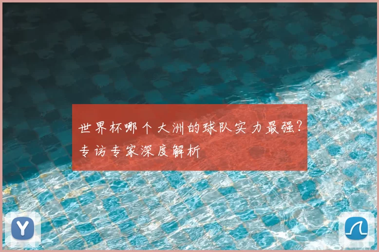 世界杯哪个大洲的球队实力最强？专访专家深度解析