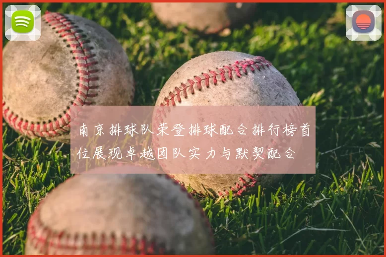 南京排球队荣登排球配合排行榜首位展现卓越团队实力与默契配合