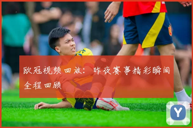 欧冠视频回放：昨夜赛事精彩瞬间全程回顾