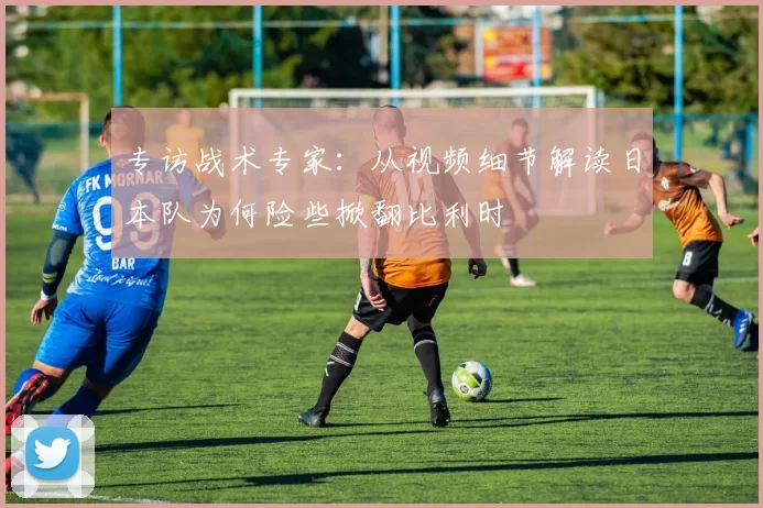 专访战术专家:从视频细节解读日本队为何险些掀翻比利时