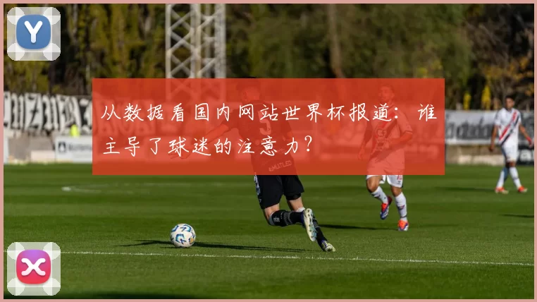 从数据看国内网站世界杯报道：谁主导了球迷的注意力？