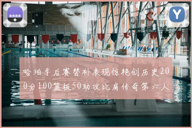 哈珀季后赛替补表现惊艳创历史200分100篮板50助攻比肩传奇第六人