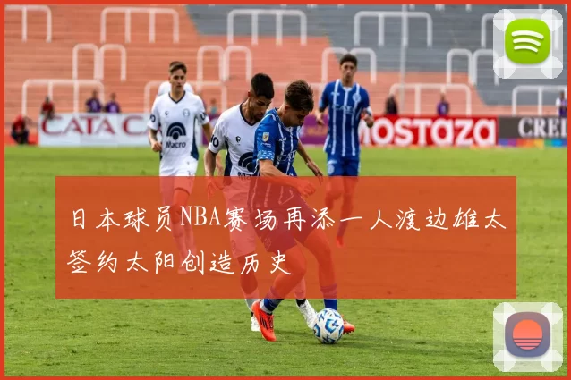日本球员NBA赛场再添一人渡边雄太签约太阳创造历史