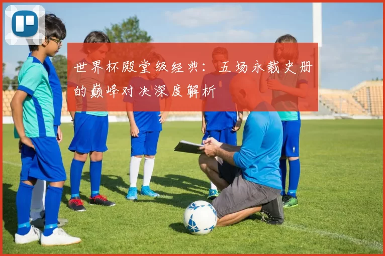 世界杯殿堂级经典:五场永载史册的巅峰对决深度解析