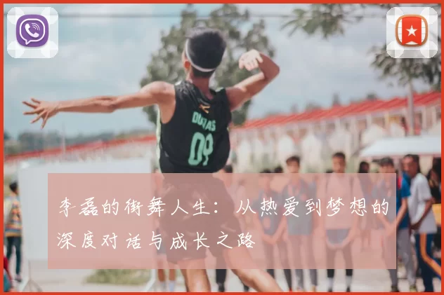 李磊的街舞人生：从热爱到梦想的深度对话与成长之路