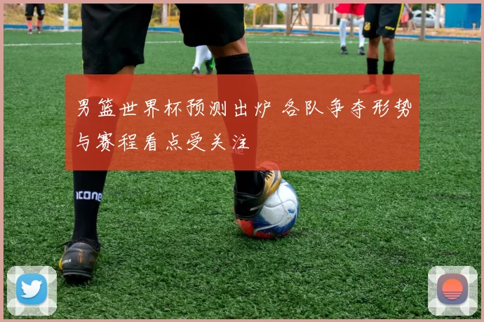 男篮世界杯预测出炉 各队争夺形势与赛程看点受关注