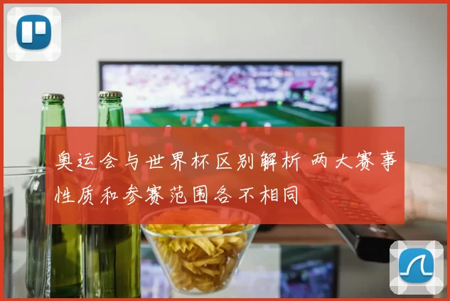 奥运会与世界杯区别解析 两大赛事性质和参赛范围各不相同
