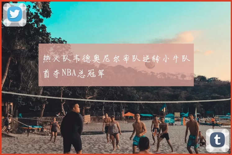 热火队韦德奥尼尔率队逆转小牛队首夺NBA总冠军