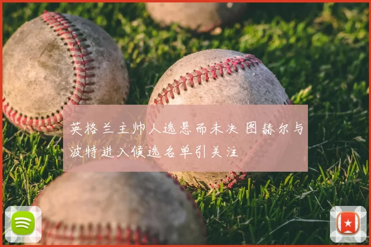 英格兰主帅人选悬而未决 图赫尔与波特进入候选名单引关注