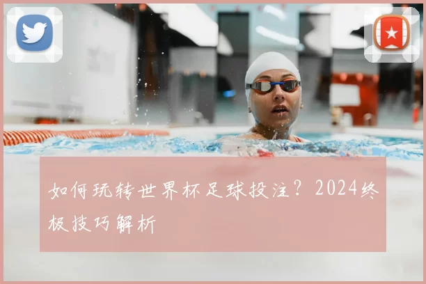 如何玩转世界杯足球投注？2024终极技巧解析