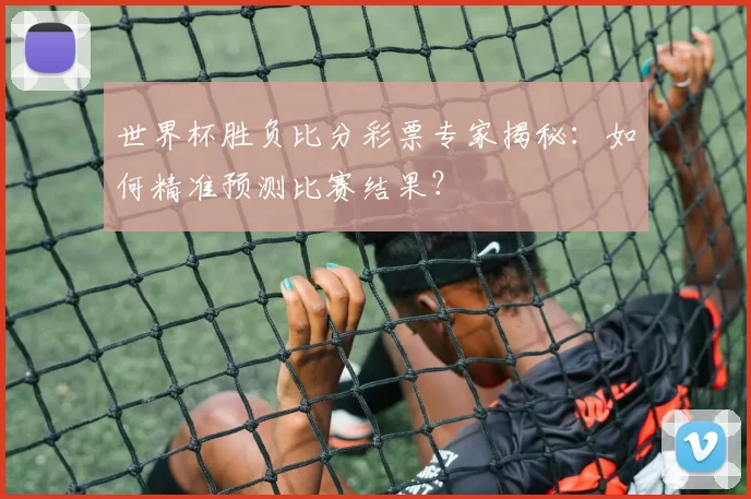 世界杯胜负比分彩票专家揭秘:如何精准预测比赛结果?