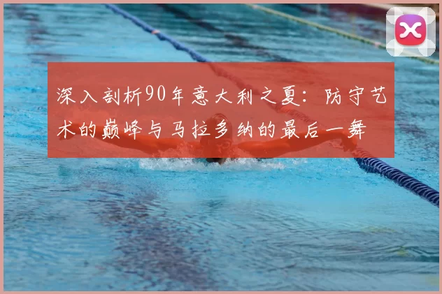 深入剖析90年意大利之夏：防守艺术的巅峰与马拉多纳的最后一舞