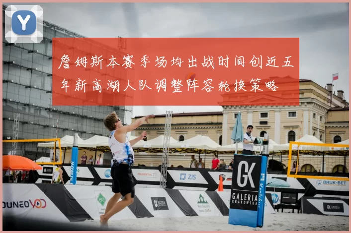 詹姆斯本赛季场均出战时间创近五年新高湖人队调整阵容轮换策略