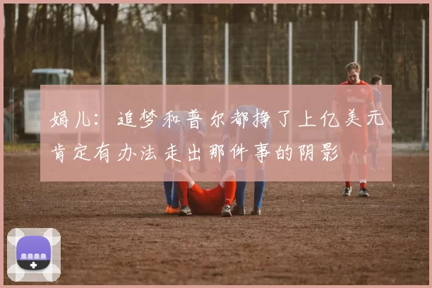 娟儿：追梦和普尔都挣了上亿美元肯定有办法走出那件事的阴影