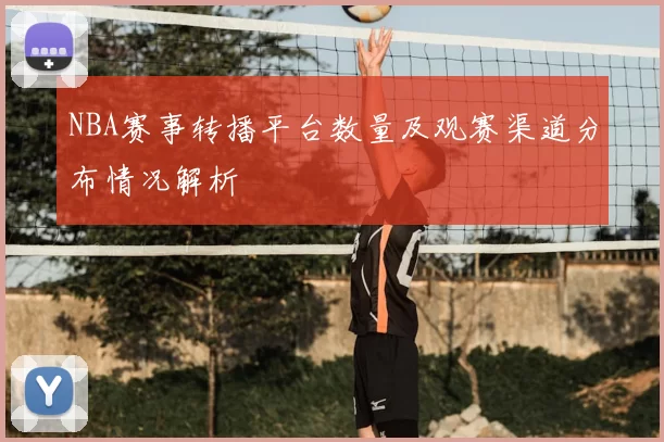 NBA赛事转播平台数量及观赛渠道分布情况解析
