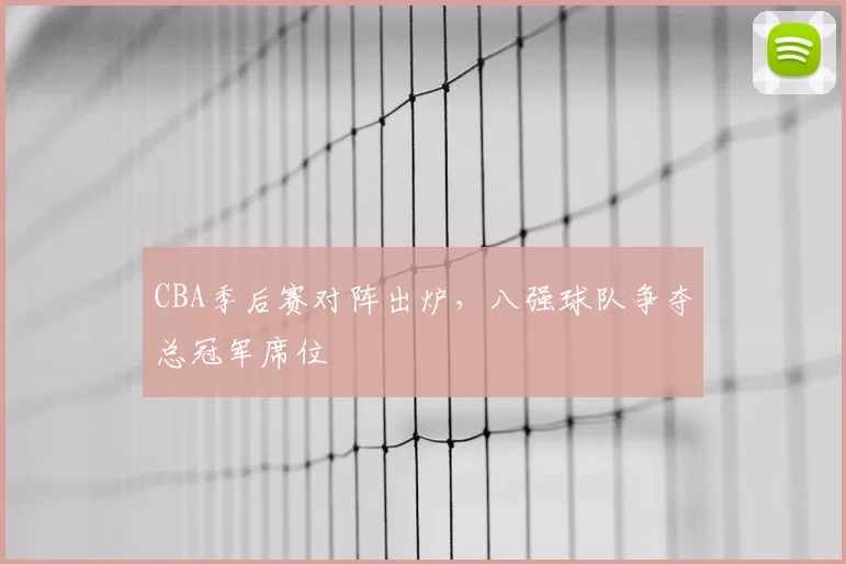 CBA季后赛对阵出炉，八强球队争夺总冠军席位