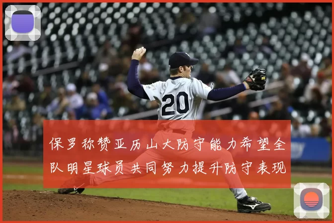 保罗称赞亚历山大防守能力希望全队明星球员共同努力提升防守表现
