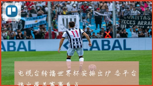 电视台转播世界杯安排出炉 各平台播出覆盖赛事看点