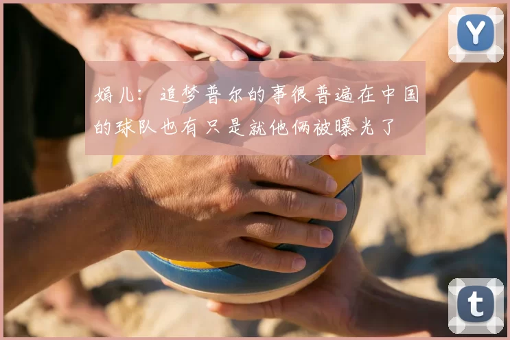 娟儿：追梦普尔的事很普遍在中国的球队也有只是就他俩被曝光了